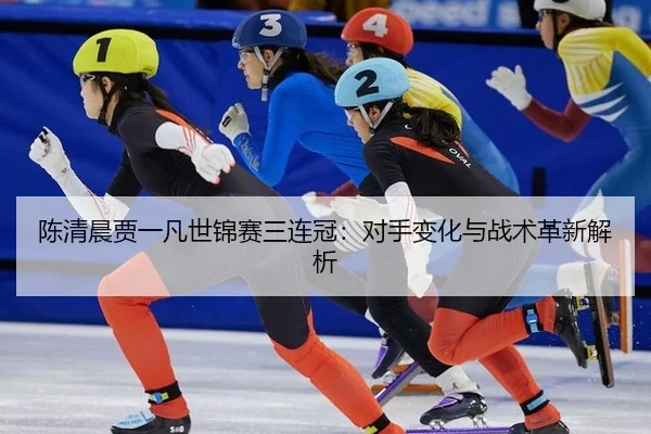 陈清晨贾一凡世锦赛三连冠：对手变化与战术革新解析
