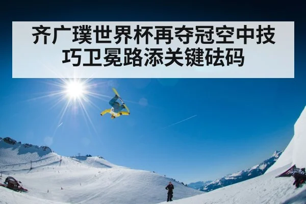 齐广璞世界杯再夺冠空中技巧卫冕路添关键砝码