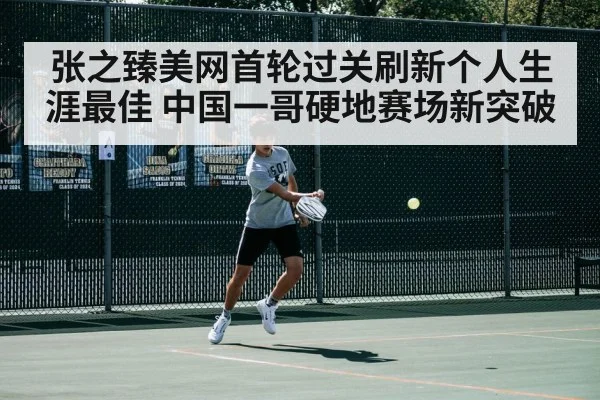 张之臻美网首轮过关刷新个人生涯最佳 中国一哥硬地赛场新突破