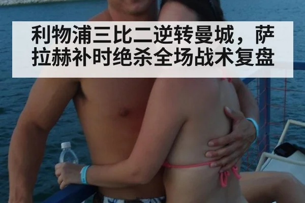 利物浦三比二逆转曼城，萨拉赫补时绝杀全场战术复盘