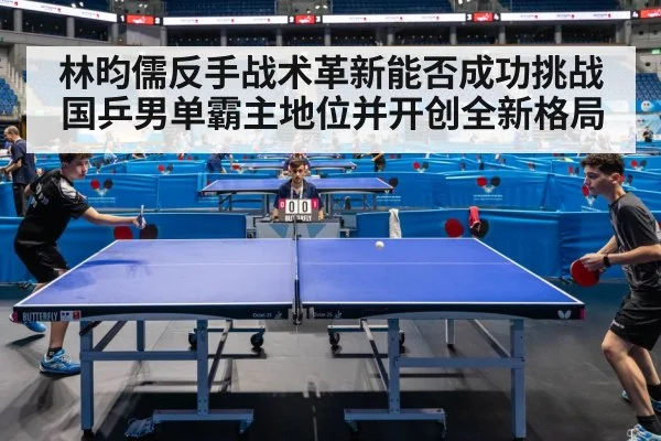 林昀儒反手战术革新能否成功挑战国乒男单霸主地位并开创全新格局